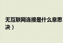 無(wú)互聯(lián)網(wǎng)連接是什么意思（怎么解釋無(wú)互聯(lián)網(wǎng)連接和怎么解決）