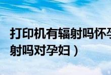 打印機有輻射嗎懷孕了可以用嗎（打印機有輻射嗎對孕婦）