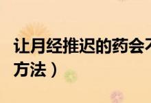 讓月經(jīng)推遲的藥會不會傷身體（讓月經(jīng)推遲的方法）