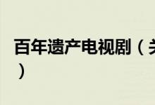 百年遺產(chǎn)電視?。P于百年遺產(chǎn)電視劇的介紹）