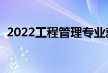 2022工程管理專業(yè)就業(yè)方向（主要學(xué)什么）