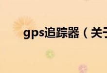 gps追蹤器（關(guān)于gps追蹤器的介紹）