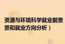 資源與環(huán)境科學(xué)就業(yè)前景（2022年資源環(huán)境科學(xué)專業(yè)就業(yè)前景和就業(yè)方向分析）