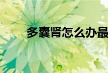 多囊腎怎么辦最好（多囊腎怎么辦）