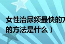 女性治尿頻最快的方法中醫(yī)（女性治尿頻最快的方法是什么）