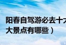 陽春自駕游必去十大景點（陽春自駕游必去十大景點有哪些）