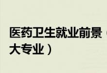 醫(yī)藥衛(wèi)生就業(yè)前景（最好就業(yè)的醫(yī)藥衛(wèi)生類十大專業(yè)）