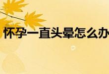 懷孕一直頭暈怎么辦（孕婦一直頭暈怎么辦）