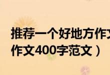 推薦一個(gè)好地方作文400字（推薦一個(gè)好地方作文400字范文）