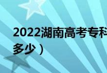 2022湖南高考?？凭€預(yù)測(cè)（今年?？品?jǐn)?shù)線多少）