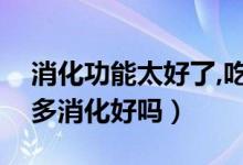 消化功能太好了,吃的多拉的多（吃得多拉的多消化好嗎）