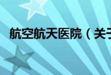 航空航天醫(yī)院（關于航空航天醫(yī)院的介紹）