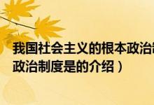 我國社會主義的根本政治制度是（關(guān)于我國社會主義的根本政治制度是的介紹）
