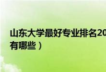 山東大學(xué)最好專業(yè)排名2020（2022年山東大學(xué)王牌專業(yè)都有哪些）