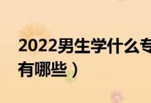 2022男生學(xué)什么專業(yè)好（就業(yè)前景好的專業(yè)有哪些）