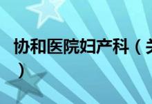 協(xié)和醫(yī)院婦產(chǎn)科（關(guān)于協(xié)和醫(yī)院婦產(chǎn)科的介紹）