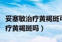 妥塞敏治療黃褐斑可以長(zhǎng)期服用嗎（妥塞敏治療黃褐斑嗎）