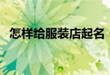 怎樣給服裝店起名（服裝店應(yīng)該怎么起名）