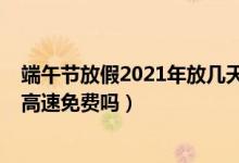端午節(jié)放假2021年放幾天高速免費嗎（2021年端午節(jié)放假高速免費嗎）