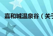 嘉和城溫泉谷（關(guān)于嘉和城溫泉谷的介紹）