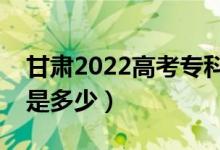 甘肅2022高考?？谱钌俣嗌俜郑A(yù)估分?jǐn)?shù)線是多少）