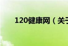 120健康網(wǎng)（關(guān)于120健康網(wǎng)的介紹）