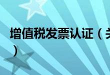 增值稅發(fā)票認(rèn)證（關(guān)于增值稅發(fā)票認(rèn)證的介紹）