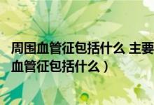 周圍血管征包括什么 主要由什么導致常見疾病有哪些（周圍血管征包括什么）