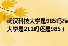 武漢科技大學(xué)是985嗎?武漢科技大學(xué)是211嗎?（武漢科技大學(xué)是211嗎還是985）