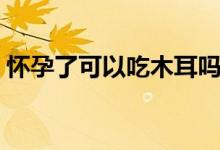 懷孕了可以吃木耳嗎（懷孕了可以吃油桃嗎）