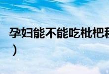 孕婦能不能吃枇杷秋梨膏（孕婦能不能吃枇杷）