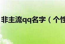 非主流qq名字（個(gè)性一點(diǎn)非主流的網(wǎng)名女生）