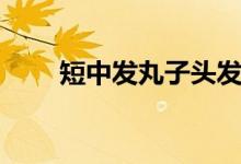 短中發(fā)丸子頭發(fā)型扎法（這樣子扎）