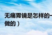 無痛胃鏡是怎樣的一個過程（無痛胃鏡是怎么做的）