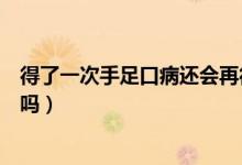 得了一次手足口病還會再得嗎（手足口病得過一次還會再得嗎）