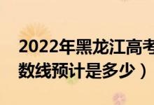 2022年黑龍江高考預(yù)估本科分?jǐn)?shù)線（錄取分?jǐn)?shù)線預(yù)計是多少）