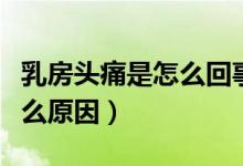 乳房頭痛是怎么回事是什么原因（奶頭痛是什么原因）