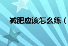 減肥應(yīng)該怎么練（減肥應(yīng)該怎么吃三餐）