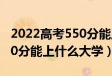 2022高考550分能上什么大學(xué)（2022高考550分能上什么大學(xué)）