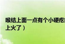喉結(jié)上面一點(diǎn)有個小硬疙瘩（喉結(jié)上面有個小硬疙瘩是不是上火了）