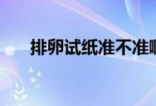 排卵試紙準(zhǔn)不準(zhǔn)?。ㄅ怕言嚰垳?zhǔn)不準(zhǔn)）