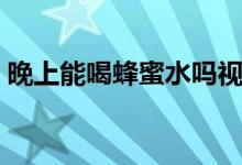 晚上能喝蜂蜜水嗎視頻（晚上能喝蜂蜜水嗎）