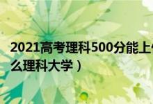 2021高考理科500分能上什么學(xué)校（2022高考500分能上什么理科大學(xué)）