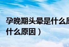 孕晚期頭暈是什么原因造成的（孕晚期頭暈是什么原因）