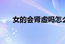 女的會(huì)腎虛嗎怎么辦（女的會(huì)腎虛嗎）