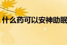 什么藥可以安神助眠（什么藥可以安神助眠）