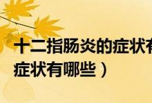 十二指腸炎的癥狀有哪些表現(xiàn)（十二指腸炎的癥狀有哪些）