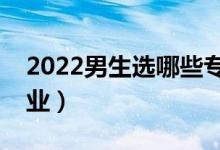 2022男生選哪些專業(yè)好（適合男生報(bào)考的專業(yè)）