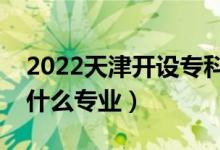 2022天津開設(shè)?？频谋究拼髮W(xué)有哪些（都有什么專業(yè)）