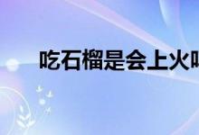 吃石榴是會上火嗎（吃石榴是否上火）